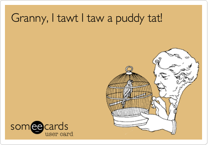 Granny, I tawt I taw a puddy tat!