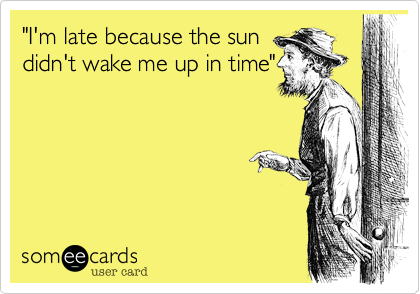 "I'm late because the sun
didn't wake me up in time"