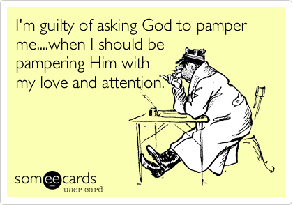 I'm guilty of asking God to pamper me....when I should be
pampering Him with
my love and attention.