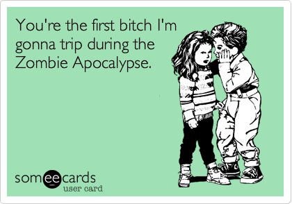 You're the first bitch I'm
gonna trip during the
Zombie Apocalypse.
