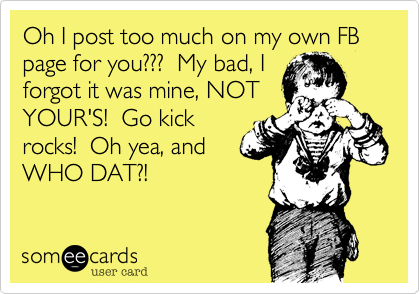 Oh I post too much on my own FB page for you???  My bad, I
forgot it was mine, NOT
YOUR'S!  Go kick
rocks!  Oh yea, and
WHO DAT?!