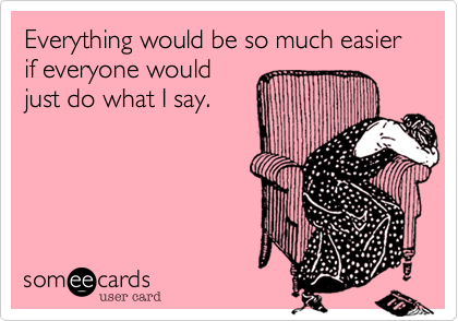 Everything would be so much easier if everyone would
just do what I say.