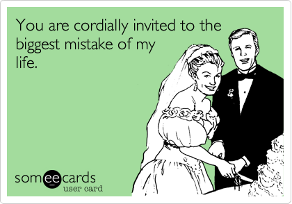 You are cordially invited to the
biggest mistake of my
life.