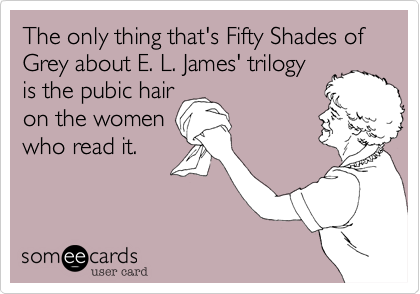 The only thing that's Fifty Shades of Grey about E. L. James' trilogy
is the pubic hair
on the women 
who read it.