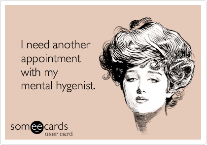 
  
   I need another
   appointment
   with my 
   mental hygenist.