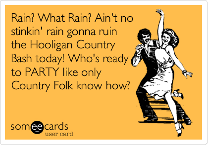 Rain? What Rain? Ain't no
stinkin' rain gonna ruin
the Hooligan Country
Bash today! Who's ready
to PARTY like only
Country Folk know how?