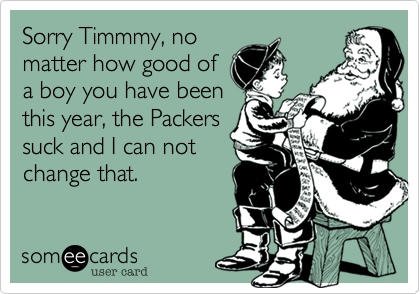 Sorry Timmmy, no
matter how good of
a boy you have been
this year, the Packers
suck and I can not
change that.