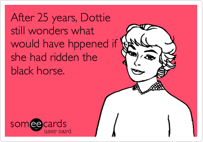 After 25 years, Dottie
still wonders what
would have hppened if
she had ridden the
black horse.