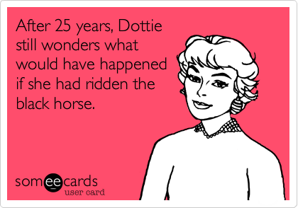 After 25 years, Dottie
still wonders what
would have happened
if she had ridden the
black horse.