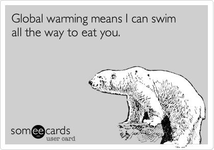 Global warming means I can swim all the way to eat you.