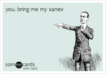 you. bring me my xanex