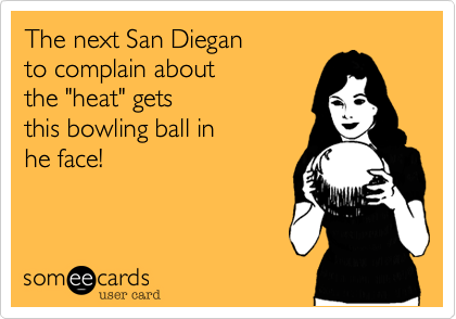 The next San Diegan 
to complain about 
the "heat" gets 
this bowling ball in 
he face! 