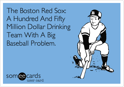 The Boston Red Sox:
A Hundred And Fifty
Million Dollar Drinking
Team With A Big
Baseball Problem.