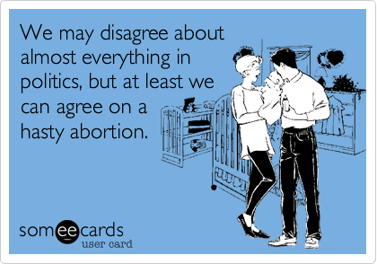We may disagree about
almost everything in
politics, but at least we
can agree on a
hasty abortion.