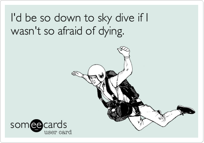 I'd be so down to sky dive if I wasn't so afraid of dying.