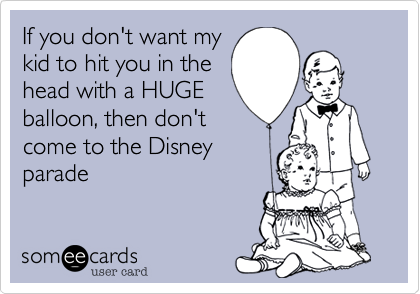 If you don't want my
kid to hit you in the
head with a HUGE
balloon, then don't
come to the Disney
parade