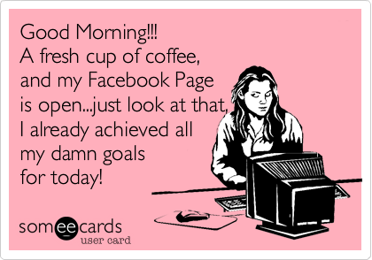 Good Morning!!!  
A fresh cup of coffee, 
and my Facebook Page
is open...just look at that, 
I already achieved all
my damn goals 
for today!