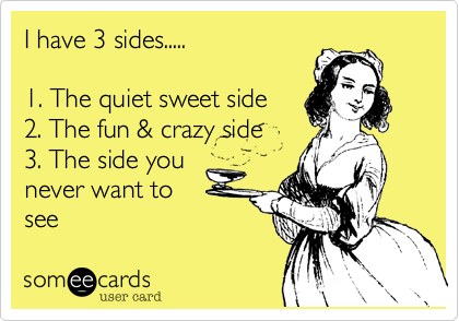 I have 3 sides.....  

1. The quiet sweet side 
2. The fun & crazy side 
3. The side you
never want to
see
