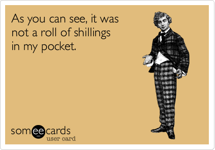 As you can see, it was
not a roll of shillings
in my pocket.