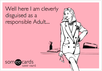 Well here I am cleverly
disguised as a
responsible Adult....