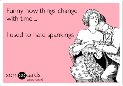 Funny how things change
with time....  

I used to hate spankings