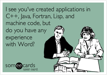 I see you've created applications in C++, Java, Fortran, Lisp, and machine code, but
do you have any
experience
with Word?