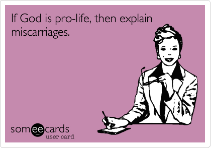 If God is pro-life, then explain
miscarriages.