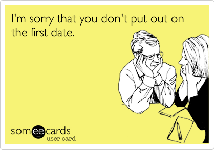 I'm sorry that you don't put out on the first date.