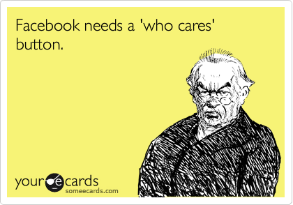Facebook needs a 'who cares' button. 