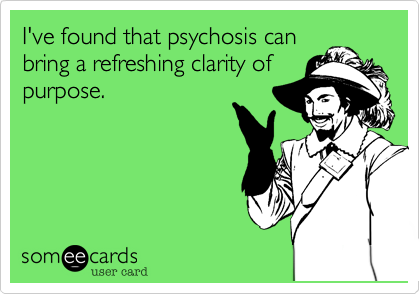I've found that psychosis can
bring a refreshing clarity of
purpose.