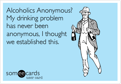 Alcoholics Anonymous?
My drinking problem
has never been
anonymous, I thought
we established this.