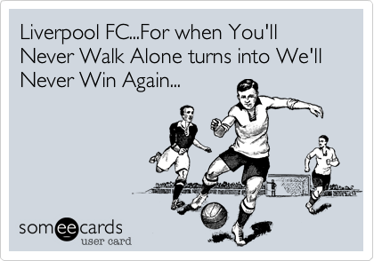 Liverpool FC...For when You'll Never Walk Alone turns into We'll Never Win Again...