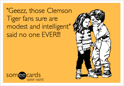 "Geezz, those Clemson
Tiger fans sure are
modest and intelligent"
said no one EVER!!!