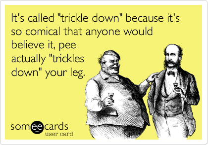 It's called "trickle down" because it's so comical that anyone would believe it, pee
actually "trickles
down" your leg.