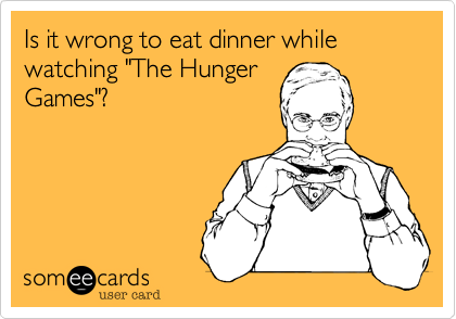Is it wrong to eat dinner while watching "The Hunger
Games"?