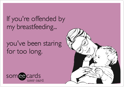
If you're offended by 
my breastfeeding...

you've been staring
for too long.