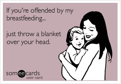 If you're offended by my breastfeeding...

just throw a blanket
over your head.