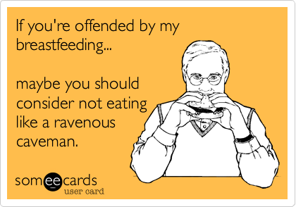 If you're offended by my breastfeeding...

maybe you should
consider not eating 
like a ravenous
caveman.