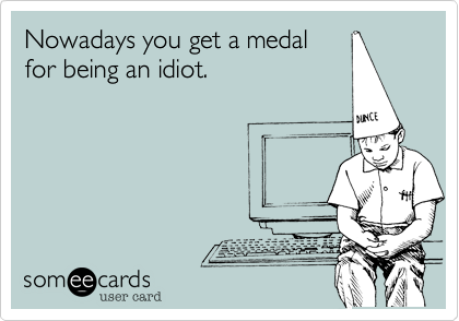 Nowadays you get a medal
for being an idiot.