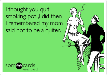 I thought you quit
smoking pot ,I did then
I remembered my mom
said not to be a quiter.