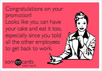 Congratulations on your
promotion! 
Looks like you can have
your cake and eat it too,
especially since you told
all the other employees
to get back to work. 