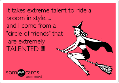 It takes extreme talent to ride a broom in style.....
and I come from a
"circle of friends" that
 are extremely
TALENTED !!!!