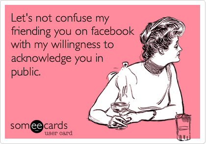 Let's not confuse my
friending you on facebook
with my willingness to
acknowledge you in
public.