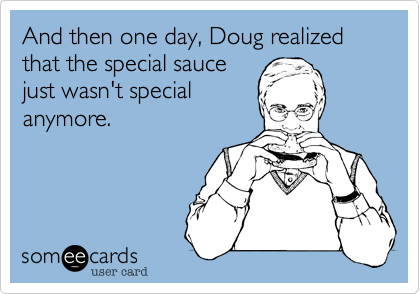 And then one day, Doug realized that the special sauce
just wasn't special
anymore.