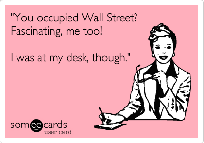 "You occupied Wall Street?
Fascinating, me too!

I was at my desk, though."