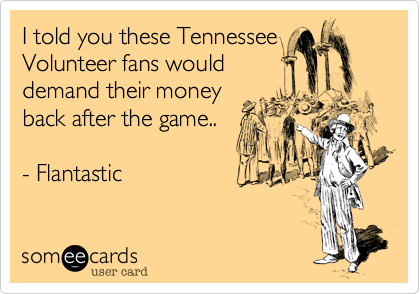 I told you these Tennessee
Volunteer fans would
demand their money
back after the game..

- Flantastic