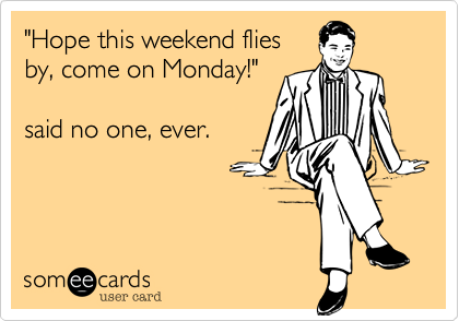 "Hope this weekend flies
by, come on Monday!"

said no one, ever.
