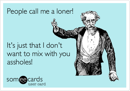 People call me a loner!



It's just that I don't 
want to mix with you
assholes!