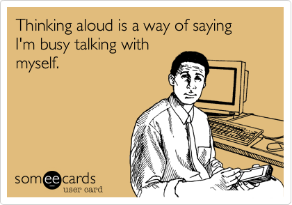 Thinking aloud is a way of saying I'm busy talking with
myself.