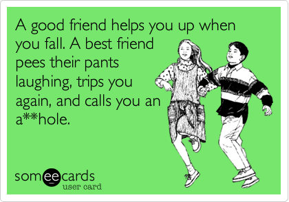 A good friend helps you up when you fall. A best friend
pees their pants
laughing, trips you
again, and calls you an
a**hole. 